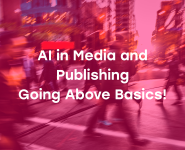 AI in Media and Publishing: Going Above Basics!